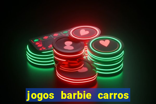 jogos barbie carros suas amigas